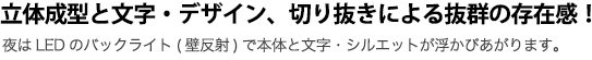 立体成型と文字・デザイン、切り抜きによる抜群の存在感！